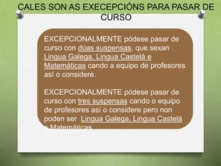 CALES SON AS EXECEPCIÓNS PARA PASAR DE
CURSO
EXCEPCIONALMENTE pódese pasar de
curso con dúas suspensas, que sexan
Lingua G...