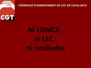 FEDERACIÓ D’ENSENYAMENT DE CGT DE CATALUNYA




    Ni LOMCE,
       ni LEC,
    ni retallades
 