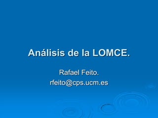Análisis de la LOMCE.
        Rafael Feito.
    rfeito@cps.ucm.es
 