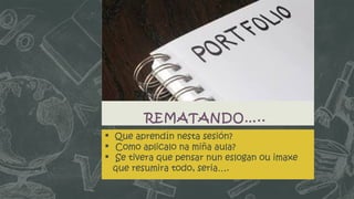 REMATANDO….. 
 Que aprendín nesta sesión? 
 Como aplicalo na miña aula? 
 Se tivera que pensar nun eslogan ou imaxe 
que resumira todo, seria…. 
 