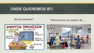 ONDE QUEREMOS IR? 
So tecnoloxía? Parecernos ou copiar de…. 
 