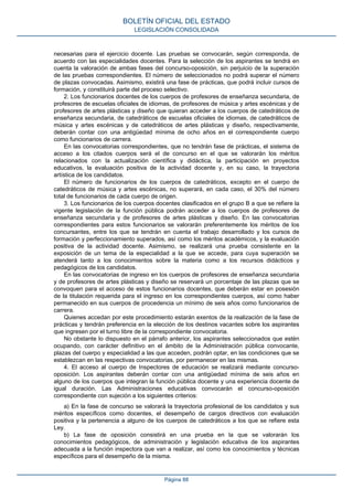 necesarias para el ejercicio docente. Las pruebas se convocarán, según corresponda, de
acuerdo con las especialidades docentes. Para la selección de los aspirantes se tendrá en
cuenta la valoración de ambas fases del concurso-oposición, sin perjuicio de la superación
de las pruebas correspondientes. El número de seleccionados no podrá superar el número
de plazas convocadas. Asimismo, existirá una fase de prácticas, que podrá incluir cursos de
formación, y constituirá parte del proceso selectivo.
2. Los funcionarios docentes de los cuerpos de profesores de enseñanza secundaria, de
profesores de escuelas oficiales de idiomas, de profesores de música y artes escénicas y de
profesores de artes plásticas y diseño que quieran acceder a los cuerpos de catedráticos de
enseñanza secundaria, de catedráticos de escuelas oficiales de idiomas, de catedráticos de
música y artes escénicas y de catedráticos de artes plásticas y diseño, respectivamente,
deberán contar con una antigüedad mínima de ocho años en el correspondiente cuerpo
como funcionarios de carrera.
En las convocatorias correspondientes, que no tendrán fase de prácticas, el sistema de
acceso a los citados cuerpos será el de concurso en el que se valorarán los méritos
relacionados con la actualización científica y didáctica, la participación en proyectos
educativos, la evaluación positiva de la actividad docente y, en su caso, la trayectoria
artística de los candidatos.
El número de funcionarios de los cuerpos de catedráticos, excepto en el cuerpo de
catedráticos de música y artes escénicas, no superará, en cada caso, el 30% del número
total de funcionarios de cada cuerpo de origen.
3. Los funcionarios de los cuerpos docentes clasificados en el grupo B a que se refiere la
vigente legislación de la función pública podrán acceder a los cuerpos de profesores de
enseñanza secundaria y de profesores de artes plásticas y diseño. En las convocatorias
correspondientes para estos funcionarios se valorarán preferentemente los méritos de los
concursantes, entre los que se tendrán en cuenta el trabajo desarrollado y los cursos de
formación y perfeccionamiento superados, así como los méritos académicos, y la evaluación
positiva de la actividad docente. Asimismo, se realizará una prueba consistente en la
exposición de un tema de la especialidad a la que se accede, para cuya superación se
atenderá tanto a los conocimientos sobre la materia como a los recursos didácticos y
pedagógicos de los candidatos.
En las convocatorias de ingreso en los cuerpos de profesores de enseñanza secundaria
y de profesores de artes plásticas y diseño se reservará un porcentaje de las plazas que se
convoquen para el acceso de estos funcionarios docentes, que deberán estar en posesión
de la titulación requerida para el ingreso en los correspondientes cuerpos, así como haber
permanecido en sus cuerpos de procedencia un mínimo de seis años como funcionarios de
carrera.
Quienes accedan por este procedimiento estarán exentos de la realización de la fase de
prácticas y tendrán preferencia en la elección de los destinos vacantes sobre los aspirantes
que ingresen por el turno libre de la correspondiente convocatoria.
No obstante lo dispuesto en el párrafo anterior, los aspirantes seleccionados que estén
ocupando, con carácter definitivo en el ámbito de la Administración pública convocante,
plazas del cuerpo y especialidad a las que acceden, podrán optar, en las condiciones que se
establezcan en las respectivas convocatorias, por permanecer en las mismas.
4. El acceso al cuerpo de Inspectores de educación se realizará mediante concurso-
oposición. Los aspirantes deberán contar con una antigüedad mínima de seis años en
alguno de los cuerpos que integran la función pública docente y una experiencia docente de
igual duración. Las Administraciones educativas convocarán el concurso-oposición
correspondiente con sujeción a los siguientes criterios:
a) En la fase de concurso se valorará la trayectoria profesional de los candidatos y sus
méritos específicos como docentes, el desempeño de cargos directivos con evaluación
positiva y la pertenencia a alguno de los cuerpos de catedráticos a los que se refiere esta
Ley.
b) La fase de oposición consistirá en una prueba en la que se valorarán los
conocimientos pedagógicos, de administración y legislación educativa de los aspirantes
adecuada a la función inspectora que van a realizar, así como los conocimientos y técnicas
específicos para el desempeño de la misma.
BOLETÍN OFICIAL DEL ESTADO
LEGISLACIÓN CONSOLIDADA
Página 88
 