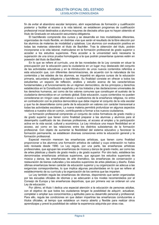 fin de evitar el abandono escolar temprano, abrir expectativas de formación y cualificación
posterior y facilitar el acceso a la vida laboral, se establecen programas de cualificación
profesional inicial destinados a alumnos mayores de dieciséis años que no hayan obtenido el
título de Graduado en educación secundaria obligatoria.
El bachillerato comprende dos cursos y se desarrolla en tres modalidades diferentes,
organizadas de modo flexible, en distintas vías que serán el resultado de la libre elección por
los alumnos de materias de modalidad y optativas. Los alumnos con evaluación positiva en
todas las materias obtendrán el título de Bachiller. Tras la obtención del título, podrán
incorporarse a la vida laboral, matricularse en la formación profesional de grado superior o
acceder a los estudios superiores. Para acceder a la universidad será necesaria la
superación de una única prueba homologada a la que podrán presentarse quienes estén en
posesión del título de Bachiller.
En lo que se refiere al currículo, una de las novedades de la Ley consiste en situar la
preocupación por la educación para la ciudadanía en un lugar muy destacado del conjunto
de las actividades educativas y en la introducción de unos nuevos contenidos referidos a
esta educación que, con diferentes denominaciones, de acuerdo con la naturaleza de los
contenidos y las edades de los alumnos, se impartirá en algunos cursos de la educación
primaria, secundaria obligatoria y bachillerato. Su finalidad consiste en ofrecer a todos los
estudiantes un espacio de reflexión, análisis y estudio acerca de las características
fundamentales y el funcionamiento de un régimen democrático, de los principios y derechos
establecidos en la Constitución española y en los tratados y las declaraciones universales de
los derechos humanos, así como de los valores comunes que constituyen el sustrato de la
ciudadanía democrática en un contexto global. Esta educación, cuyos contenidos no pueden
considerarse en ningún caso alternativos o sustitutorios de la enseñanza religiosa, no entra
en contradicción con la práctica democrática que debe inspirar el conjunto de la vida escolar
y que ha de desarrollarse como parte de la educación en valores con carácter transversal a
todas las actividades escolares. La nueva materia permitirá profundizar en algunos aspectos
relativos a nuestra vida en común, contribuyendo a formar a los nuevos ciudadanos.
La formación profesional comprende un conjunto de ciclos formativos de grado medio y
de grado superior que tienen como finalidad preparar a las alumnas y alumnos para el
desempeño cualificado de las diversas profesiones, el acceso al empleo y la participación
activa en la vida social, cultural y económica. La Ley introduce una mayor flexibilidad en el
acceso, así como en las relaciones entre los distintos subsistemas de la formación
profesional. Con objeto de aumentar la flexibilidad del sistema educativo y favorecer la
formación permanente, se establecen diversas conexiones entre la educación general y la
formación profesional.
Especial mención merecen las enseñanzas artísticas, que tienen como finalidad
proporcionar a los alumnos una formación artística de calidad y cuya ordenación no había
sido revisada desde 1990. La Ley regula, por una parte, las enseñanzas artísticas
profesionales, que agrupan las enseñanzas de música y danza de grado medio, así como las
de artes plásticas y diseño de grado medio y de grado superior. Por otro lado, establece las
denominadas enseñanzas artísticas superiores, que agrupan los estudios superiores de
música y danza, las enseñanzas de arte dramático, las enseñanzas de conservación y
restauración de bienes culturales y los estudios superiores de artes plásticas y diseño. Estas
últimas enseñanzas tienen carácter de educación superior y su organización se adecua a las
exigencias correspondientes, lo que implica algunas peculiaridades en lo que se refiere al
establecimiento de su currículo y la organización de los centros que las imparten.
La Ley también regula las enseñanzas de idiomas, disponiendo que serán organizadas
por las escuelas oficiales de idiomas y se adecuarán a los niveles recomendados por el
Consejo de Europa y las enseñanzas deportivas, que por primera vez se ordenan en una
Ley de educación.
Por último, el título I dedica una especial atención a la educación de personas adultas,
con el objetivo de que todos los ciudadanos tengan la posibilidad de adquirir, actualizar,
completar o ampliar sus conocimientos y aptitudes para su desarrollo personal y profesional.
Para ello, regula las condiciones en que deben impartirse las enseñanzas conducentes a
títulos oficiales, al tiempo que establece un marco abierto y flexible para realizar otros
aprendizajes y prevé la posibilidad de validar la experiencia adquirida por otras vías.
BOLETÍN OFICIAL DEL ESTADO
LEGISLACIÓN CONSOLIDADA
Página 9
 