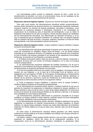 Las Universidades podrán acordar la realización conjunta de todo o parte de los
procedimientos de admisión, así como el reconocimiento mutuo de los resultados de las
valoraciones realizadas en los procedimientos de admisión.
Disposición adicional trigésima séptima. Expertos con dominio de lenguas extranjeras.
Para cada curso escolar, las Administraciones educativas podrán excepcionalmente,
mientras exista insuficiencia de personal docente con competencias lingüísticas suficientes,
incorporar expertos con dominio de lenguas extranjeras, nacionales o extranjeros, como
profesorado en programas bilingües o plurilingües, atendiendo a las necesidades de
programación de la enseñanza para el desarrollo del plurilingüismo a que se refiere la
disposición final séptima bis de esta Ley Orgánica. Dichos expertos deberán ser habilitados
por las Administraciones educativas, que determinarán los requisitos formativos y, en su
caso, la experiencia que se consideren necesarios. En cualquier caso, los expertos deberán
estar en posesión del título de Doctor, Licenciado, Ingeniero, Arquitecto o el título de Grado
correspondiente u otro título equivalente a efectos de docencia.
Disposición adicional trigésima octava. Lengua castellana, lenguas cooficiales y lenguas
que gocen de protección legal.
1. Las Administraciones educativas garantizarán el derecho de los alumnos y alumnas a
recibir las enseñanzas en castellano, lengua oficial del Estado, y en las demás lenguas
cooficiales en sus respectivos territorios. El castellano es lengua vehicular de la enseñanza
en todo el Estado y las lenguas cooficiales lo son también en las respectivas Comunidades
Autónomas, de acuerdo con sus Estatutos y normativa aplicable.
2. Al finalizar la educación básica, todos los alumnos y alumnas deberán comprender y
expresarse, de forma oral y por escrito, en la lengua castellana y, en su caso, en la lengua
cooficial correspondiente.
3. Las Administraciones educativas adoptarán las medidas oportunas a fin de que la
utilización en la enseñanza de la lengua castellana o de las lenguas cooficiales no sea fuente
de discriminación en el ejercicio del derecho a la educación.
4. En las Comunidades Autónomas que posean, junto al castellano, otra lengua oficial de
acuerdo con sus Estatutos, o, en el caso de la Comunidad Foral de Navarra, con lo
establecido en la Ley Orgánica 13/1982, de 10 de agosto, de Reintegración y Amejoramiento
del Régimen Foral de Navarra, las Administraciones educativas deberán garantizar el
derecho de los alumnos y alumnas a recibir las enseñanzas en ambas lenguas oficiales,
programando su oferta educativa conforme a los siguientes criterios:
a) Tanto la asignatura Lengua Castellana y Literatura como la Lengua Cooficial y
Literatura deberán impartirse en las lenguas correspondientes.
b) Las Administraciones educativas podrán diseñar e implantar sistemas en los que se
garantice la impartición de asignaturas no lingüísticas integrando la lengua castellana y la
lengua cooficial en cada uno de los ciclos y cursos de las etapas obligatorias, de manera que
se procure el dominio de ambas lenguas oficiales por los alumnos y alumnas, y sin perjuicio
de la posibilidad de incluir lenguas extranjeras.
Las Administraciones educativas determinarán la proporción razonable de la lengua
castellana y la lengua cooficial en estos sistemas, pudiendo hacerlo de forma heterogénea
en su territorio, atendiendo a las circunstancias concurrentes.
c) Las Administraciones educativas podrán, asimismo, establecer sistemas en los que las
asignaturas no lingüísticas se impartan exclusivamente en lengua castellana, en lengua
cooficial o en alguna lengua extranjera, siempre que exista oferta alternativa de enseñanza
sostenida con fondos públicos en la que se utilice como vehicular cada una de las lenguas
cooficiales.
En estos casos, la Administración educativa deberá garantizar una oferta docente
sostenida con fondos públicos en la que el castellano sea utilizado como lengua vehicular en
una proporción razonable.
Los padres, madres o tutores legales tendrán derecho a que sus hijos o pupilos reciban
enseñanza en castellano, dentro del marco de la programación educativa. Si la
programación anual de la Administración educativa competente no garantizase oferta
BOLETÍN OFICIAL DEL ESTADO
LEGISLACIÓN CONSOLIDADA
Página 95
 