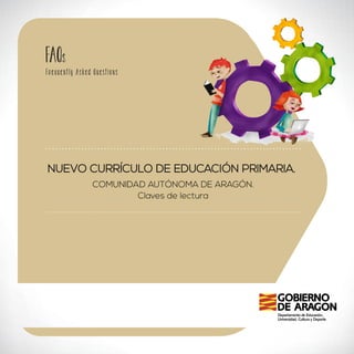 Fr e q u e nt l y A s ke d Q u e st i o n s 
NUEVO CURRÍCULO DE EDUCACIÓN PRIMARIA. 
COMUNIDAD AUTÓNOMA DE ARAGÓN. 
Claves de lectura 
FAQs 
 