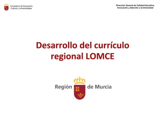 Desarrollo del currículo
regional LOMCE
Consejería de Educación,
Cultura y Universidades
Dirección General de Calidad Educativa,
Innovación y Atención a la Diversidad
 