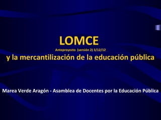 LOMCEAnteproyecto (versión 2) 3/12/12
y la mercantilización de la educación pública
Marea Verde Aragón - Asamblea de Docentes por la Educación Pública
 