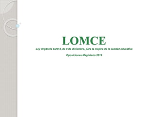 LOMCE
Ley Orgánica 8/2013, de 9 de diciembre, para la mejora de la calidad educativa
Oposiciones Magisterio 2019
 