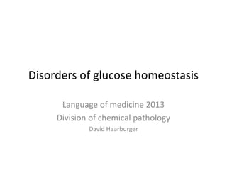 Disorders of glucose homeostasis

      Language of medicine 2013
     Division of chemical pathology
             David Haarburger
 