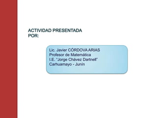 ACTIVIDAD PRESENTADA
POR:


       Lic. Javier CÓRDOVA ARIAS
       Profesor de Matemática
       I.E. “Jorge Chávez Dartnell”
       Carhuamayo - Junín
 