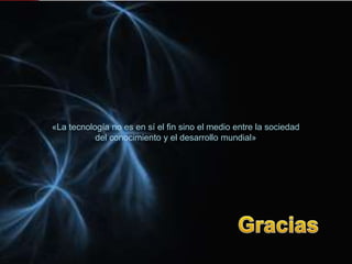 «La tecnología no es en sí el fin sino el medio entre la sociedad
           del conocimiento y el desarrollo mundial»
 