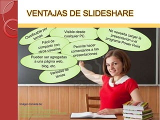 VENTAJAS DE SLIDESHARE

                                        Visible desde
                                        cualquier PC.




          Pueden ser agregadas
            a una página web,
                blog, etc.




Imágen tomada de:
http://grupodespanol-
pdi.wikispaces.com/file/detail/joven-
profesor-apunta-en-la-pizarra-con-formulas-
matematicas.jpg/325916558
 