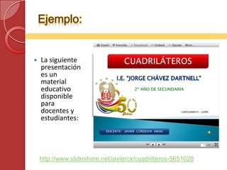Ejemplo:


   La siguiente
    presentación
    es un
    material
    educativo
    disponible
    para
    docentes y
    estudiantes:




    http://www.slideshare.net/javiercx/cuadrilteros-5651028
 