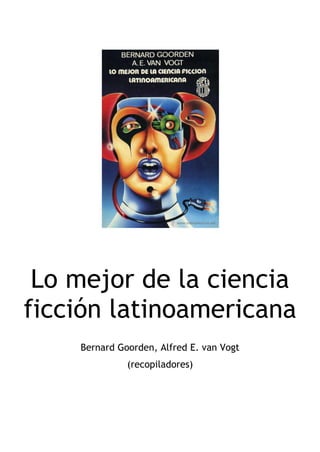 Lo mejor de la ciencia
ficción latinoamericana
Bernard Goorden, Alfred E. van Vogt
(recopiladores)

 