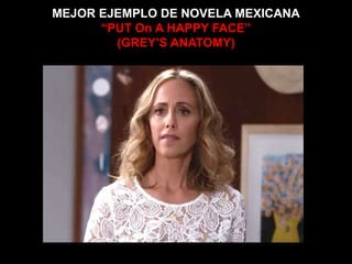 MEJOR EJEMPLO DE NOVELA MEXICANA
“PUT On A HAPPY FACE”
(GREY’S ANATOMY)
 