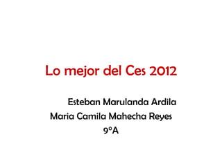 Lo mejor del Ces 2012

    Esteban Marulanda Ardila
Maria Camila Mahecha Reyes
            9°A
 
