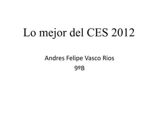 Lo mejor del CES 2012

    Andres Felipe Vasco Rios
              9ºB
 