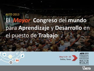 ASTD 2013

El Mayor Congreso del mundo
para Aprendizaje y Desarrollo en
el puesto de Trabajo


                    May 5.19 - 22
                    Dallas, Texas
 