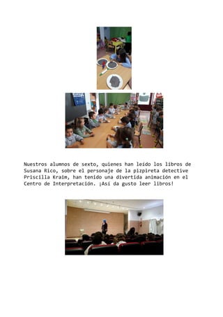 Nuestros alumnos de sexto, quienes han leído los libros de
Susana Rico, sobre el personaje de la pizpireta detective
Priscilla Kraim, han tenido una divertida animación en el
Centro de Interpretación. ¡Así da gusto leer libros!
 
