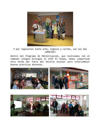 Y por regalarnos tanto arte, ingenio y cariño, una vez más
¡GRACIAS!
Dentro del Programa de Mentorización, que realizamos con el
también colegio bilingüe el CEIP El Álamo, hemos compartido
otra tarde más fuera del horario escolar para intercambiar
buenas prácticas docentes.
 