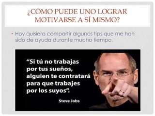 ¿CÓMO PUEDE UNO LOGRAR
MOTIVARSE A SÍ MISMO?
• Hoy quisiera compartir algunos tips que me han
sido de ayuda durante mucho tiempo.
 