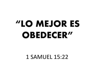“LO MEJOR ES
OBEDECER”
1 SAMUEL 15:22
 