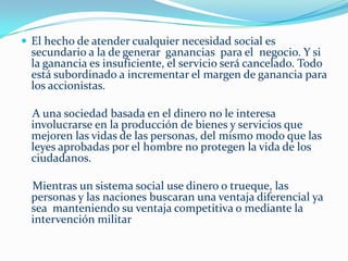 En un sistema monetario como el actual, que por largas décadas alega no poseer recursos para promover la educación, la salud y para aplacar el hambre mundial,pero que tanto gasta con guerras, conflictos y con la industria bélica,y que se muestra capaz de movilizar en pocas horas tres trillones de dólares  para socorrer bancos, montadoras y correctoras,atestigua su propio    fracaso terminal. 