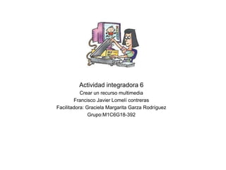 Actividad integradora 6
Crear un recurso multimedia
Francisco Javier Lomelí contreras
Facilitadora: Graciela Margarita Garza Rodríguez
Grupo:M1C6G18-392
 