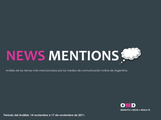 Análisis de los temas más mencionados por los medios de comunicación online de Argentina.




                                                                                    INSIGHTS ● IDEAS ● RESULTS

Periodo del Análisis: 14 noviembre a 17 de noviembre de 2011.
 