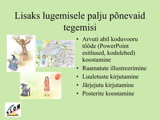 Lisaks lugemisele palju põnevaid
tegemisi
• Arvuti abil koduvooru
tööde (PowerPoint
esitlused, kodulehed)
koostamine
• Raamatute illustreerimine
• Luuletuste kirjutamine
• Järjejutu kirjutamine
• Posterite koostamine
 
