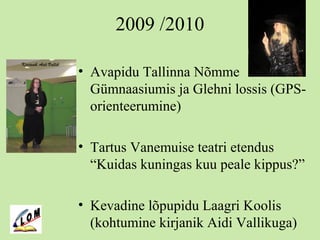 2009 /2010
• Avapidu Tallinna Nõmme
Gümnaasiumis ja Glehni lossis (GPS-
orienteerumine)
• Tartus Vanemuise teatri etendus
“Kuidas kuningas kuu peale kippus?”
• Kevadine lõpupidu Laagri Koolis
(kohtumine kirjanik Aidi Vallikuga)
 