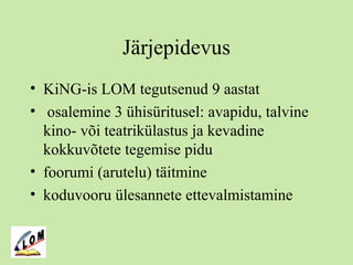 Järjepidevus
• KiNG-is LOM tegutsenud 9 aastat
• osalemine 3 ühisüritusel: avapidu, talvine
kino- või teatrikülastus ja kevadine
kokkuvõtete tegemise pidu
• foorumi (arutelu) täitmine
• koduvooru ülesannete ettevalmistamine
 