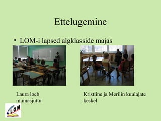 Ettelugemine
• LOM-i lapsed algklasside majas
Laura loeb
muinasjuttu
Kristiine ja Merilin kuulajate
keskel
 