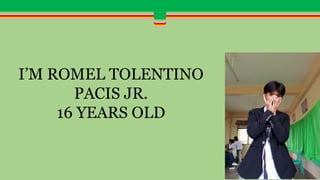 HERE ARE SOME BASIC INFORMATIONS ABOUT ME SO
WE CAN BOND TOGETHER
I’M ROMEL TOLENTINO
PACIS JR.
16 YEARS OLD
 