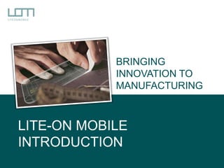 LITE-ON MOBILE
INTRODUCTION
BRINGING
INNOVATION TO
MANUFACTURING
 