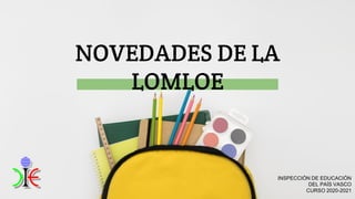 NOVEDADES DE LA
LOMLOE
INSPECCIÓN DE EDUCACIÓN
DEL PAÍS VASCO
CURSO 2020-2021
 