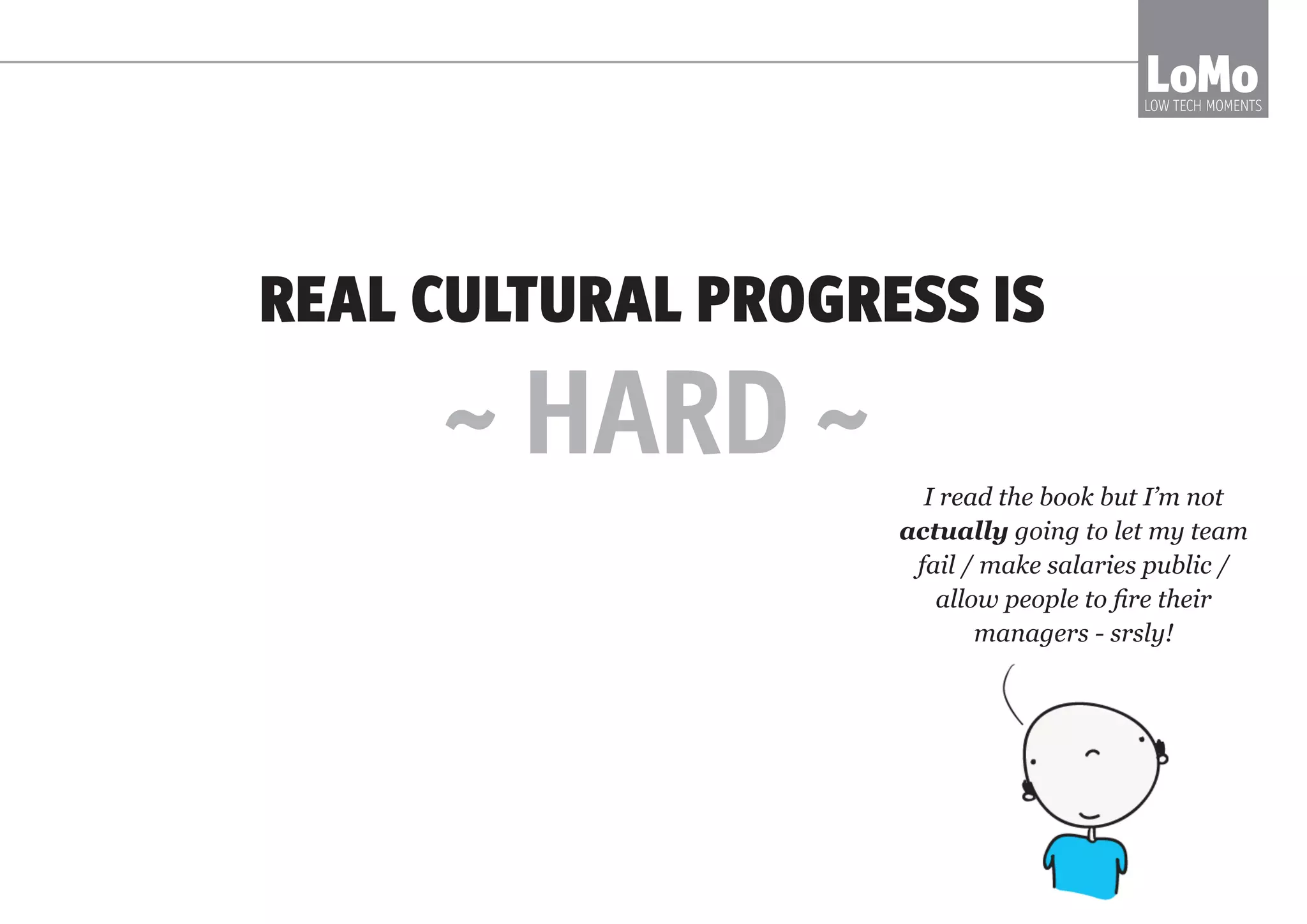 REAL CULTURAL PROGRESS IS
I read the book but I’m not
actually going to let my team
fail / make salaries public /
allow people to fire their
managers - srsly!
~ HARD ~
LoMoLOW TECH MOMENTS
 