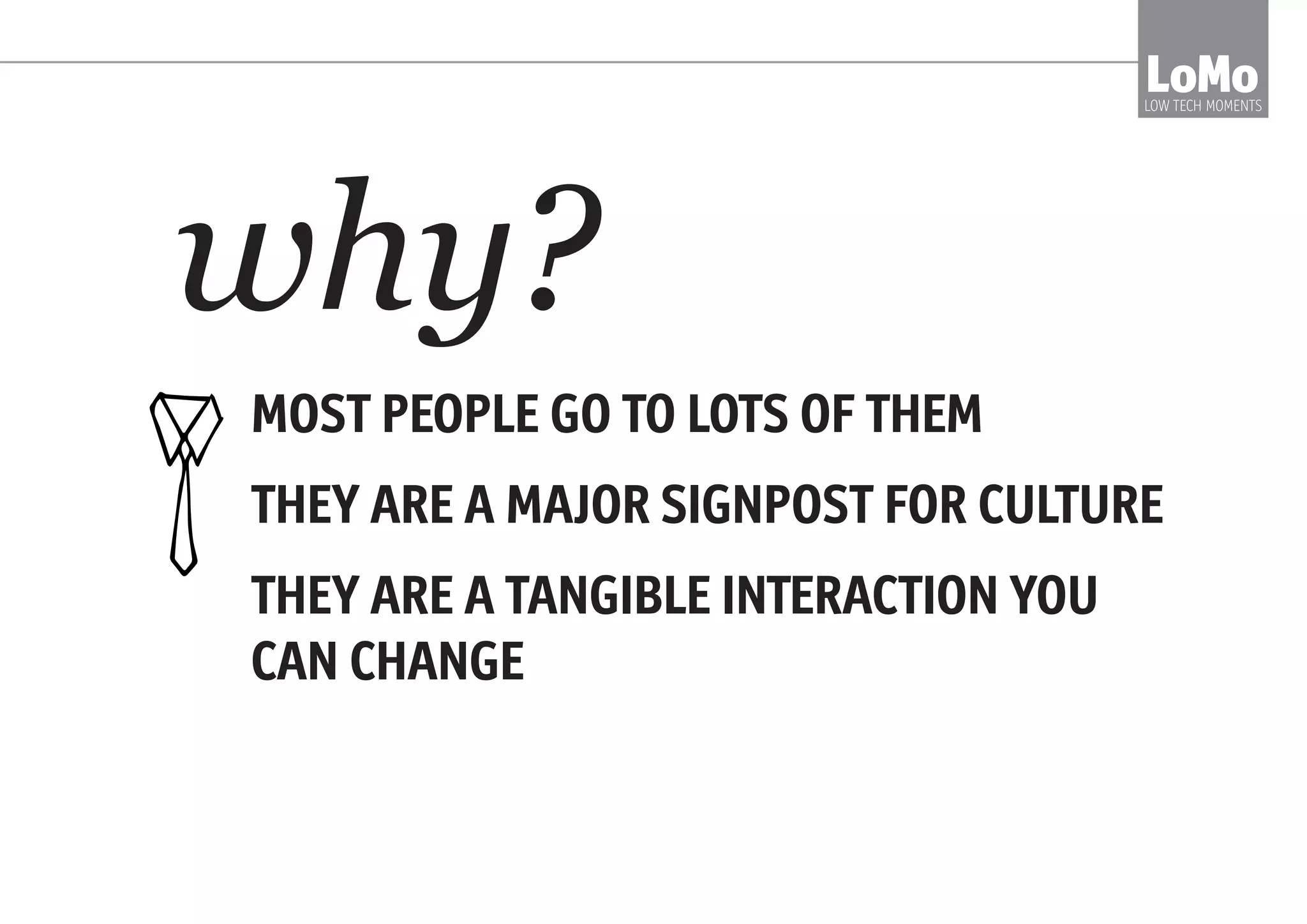 MOST PEOPLE GO TO LOTS OF THEM
THEY ARE A MAJOR SIGNPOST FOR CULTURE
THEY ARE A TANGIBLE INTERACTION YOU
CAN CHANGE
LoMoLOW TECH MOMENTS
why?
 