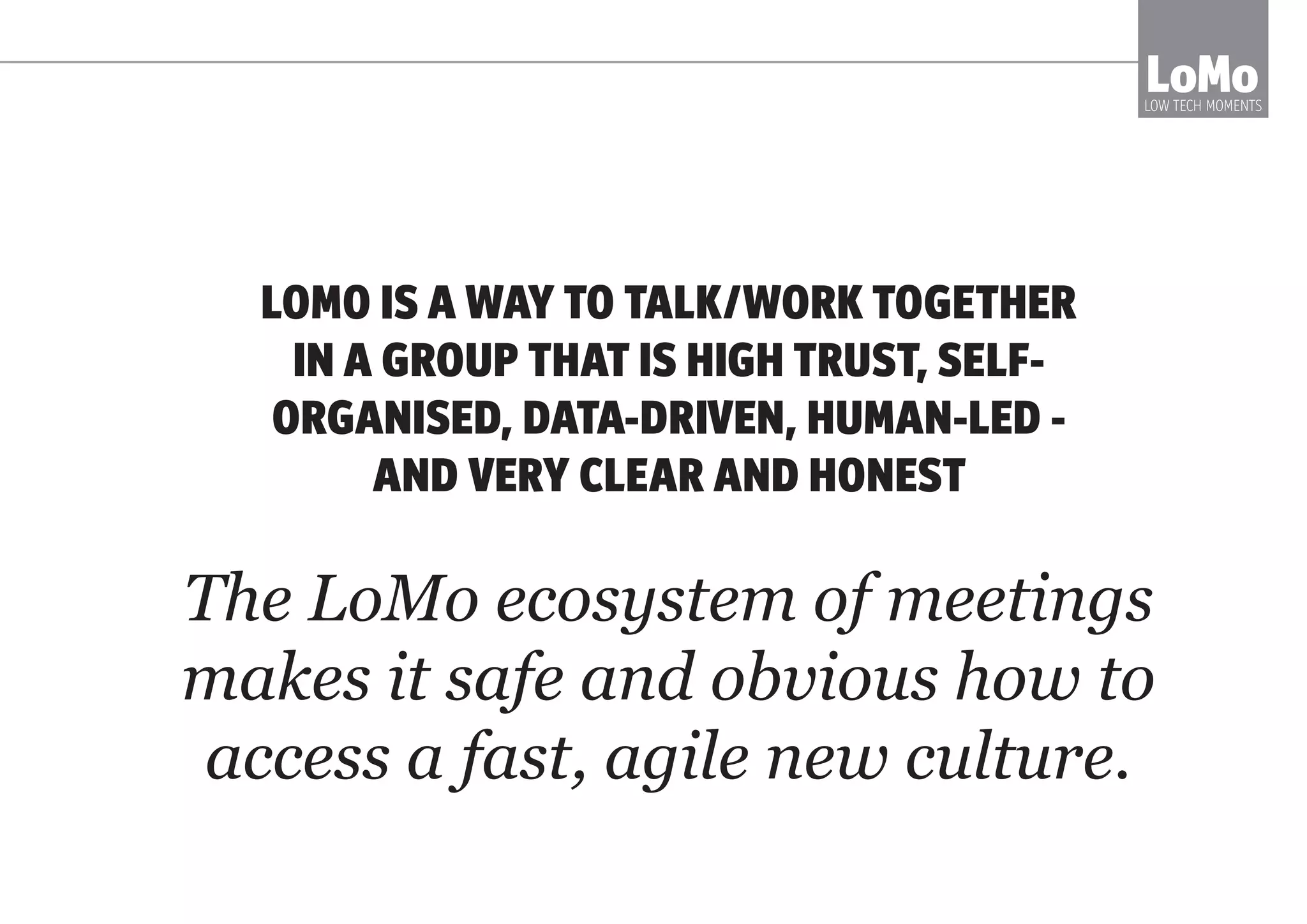 BECAUSE THESE THINGS ONLY OCCUR WHEN PEOPLE
FEEL TRUSTED AND TAKE RESPONSIBILITY
LoMoLOW TECH MOMENTS
why?
•	 Clarity of what the meeting is for
•	 Insightful, energised contribution
•	 Focus
•	 Truth-telling
•	 Commitment to outcomes
 