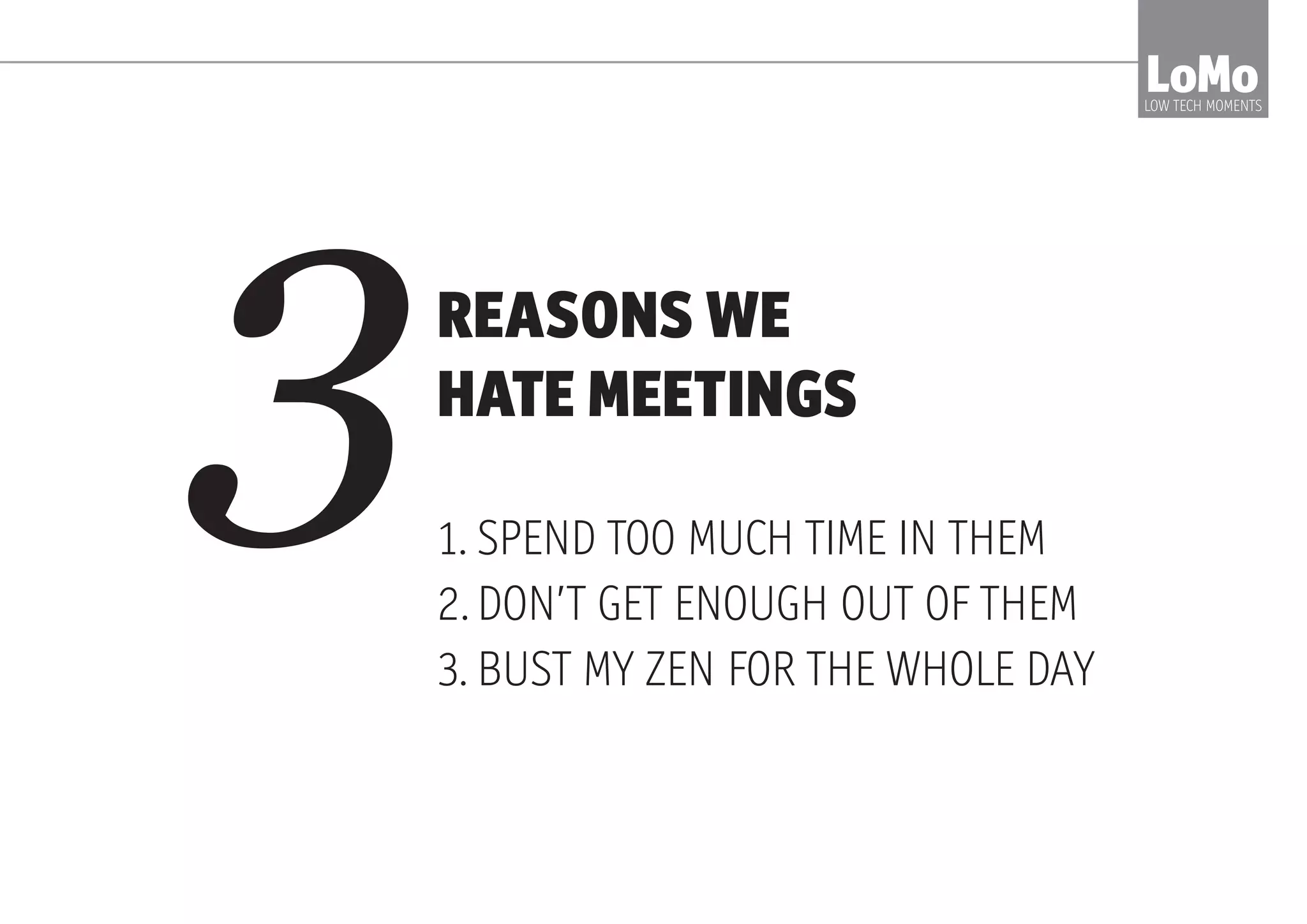 REASONS WE
HATE MEETINGS
1.	SPEND TOO MUCH TIME IN THEM
2.	DON’T GET ENOUGH OUT OF THEM
3.	BUST MY ZEN FOR THE WHOLE DAY
3
LoMoLOW TECH MOMENTS
 