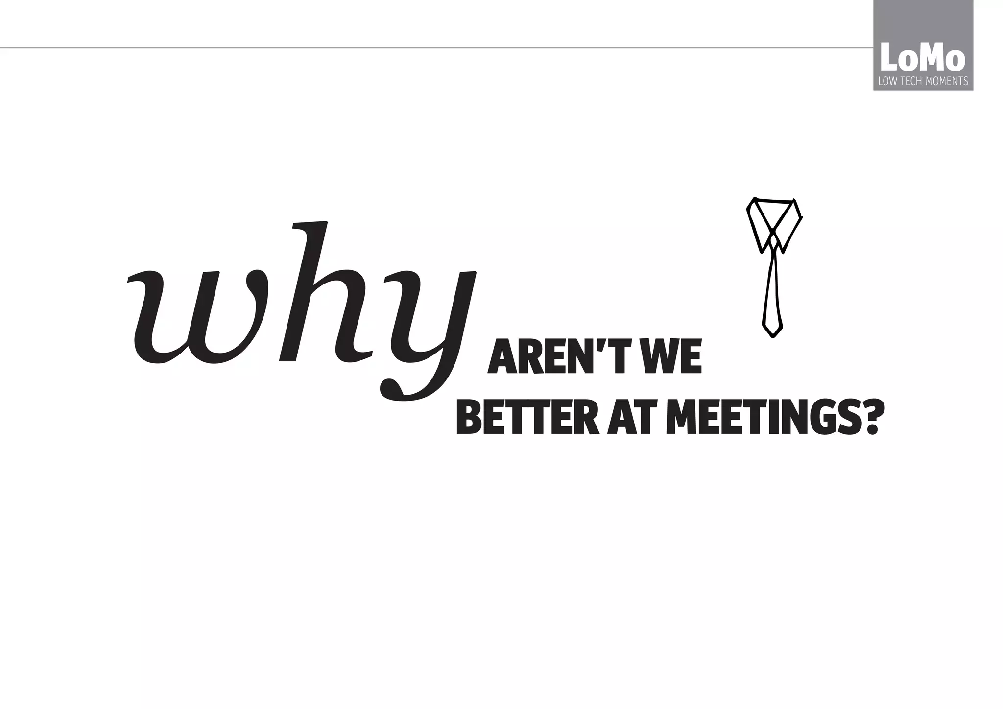CEOS - meetings burn employee time you haven’t got
HR DIRECTORS - ‘meeting culture’ kills engagement
TEAM MANAGERS - meetings make or break productivity
SALES - unproductive meetings hurt your team’s figures
LoMoLOW TECH MOMENTS
AND WHO SHOULD CARE?
 
