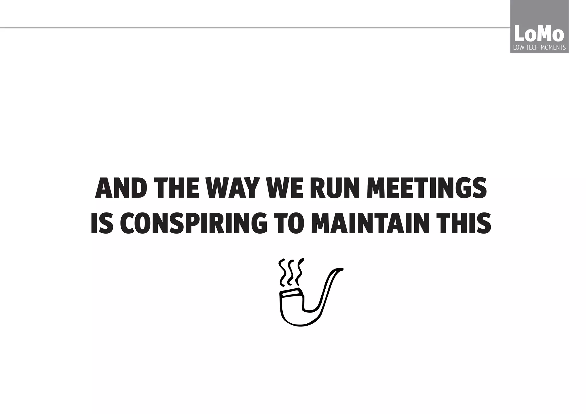 ONE OF THE REASONS: WE’RE PACK ANIMALS.
STAYING IN THE TRIBE IS HARD-WIRED INTO US FROM THE
DAYS WHEN BEING OUTSIDE OF THE TRIBE MEANT LOOKING
OUT FOR TIGERS 24 HOURS A DAY.
LoMoLOW TECH MOMENTS
 