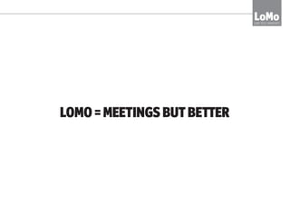 LOMO = MEETINGS BUT BETTER
LoMoLOW TECH MOMENTS
 