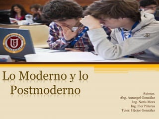 Lo Moderno y lo
Postmoderno Autoras:
Abg. Aurangel González
Ing. Noris Mora
Ing. Flor Piñerua
Tutor: Héctor González
 