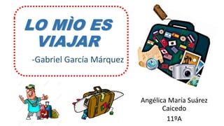 LO MÌO ES
VIAJAR
Angélica María Suárez
Caicedo
11ºA
-Gabriel García Márquez
 