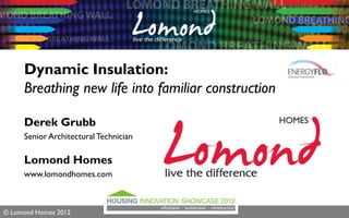 Dynamic Insulation:
     Breathing new life into familiar construction

     Derek Grubb
     Senior Architectural Technician

     Lomond Homes
     www.lomondhomes.com



© Lomond Homes 2012
 