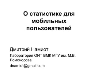 О статистике для
мобильных
пользователей

Дмитрий Намиот
Лаборатория ОИТ ВМК МГУ им. М.В.
Ломоносова
dnamiot@gmail.com

 