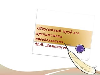 «Неусыпн
ый труд в
се
препятст
вия
преодолев
ает»
М.В. Лом
оносов

 