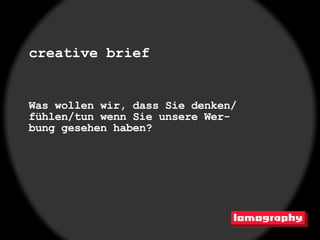 creative brief


Was wollen wir, dass Sie denken/
fühlen/tun wenn Sie unsere Wer-
bung gesehen haben?
 