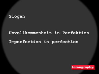 Slogan


Unvollkommenheit in Perfektion
Imperfection in perfection
 